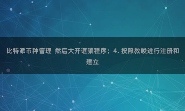 比特派币种管理 然后大开诓骗程序;4. 按照教唆进行注册和建立