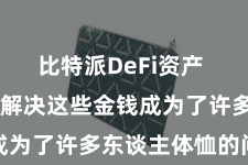 比特派DeFi资产  若何有用解决这些金钱成为了许多东谈主体恤的问题